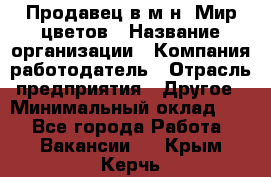 Продавец в м-н "Мир цветов › Название организации ­ Компания-работодатель › Отрасль предприятия ­ Другое › Минимальный оклад ­ 1 - Все города Работа » Вакансии   . Крым,Керчь